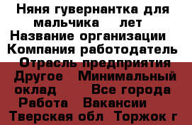 Няня-гувернантка для мальчика 10 лет › Название организации ­ Компания-работодатель › Отрасль предприятия ­ Другое › Минимальный оклад ­ 1 - Все города Работа » Вакансии   . Тверская обл.,Торжок г.